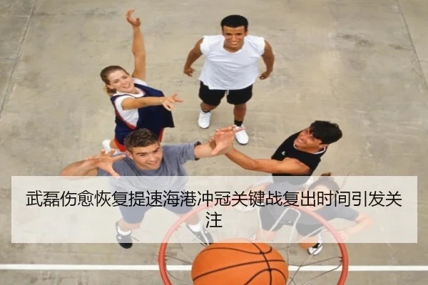 武磊伤愈恢复提速海港冲冠关键战复出时间引发关注