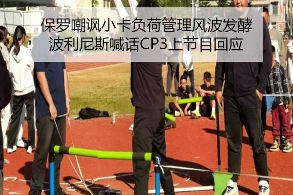 保罗嘲讽小卡负荷管理风波发酵 波利尼斯喊话CP3上节目回应